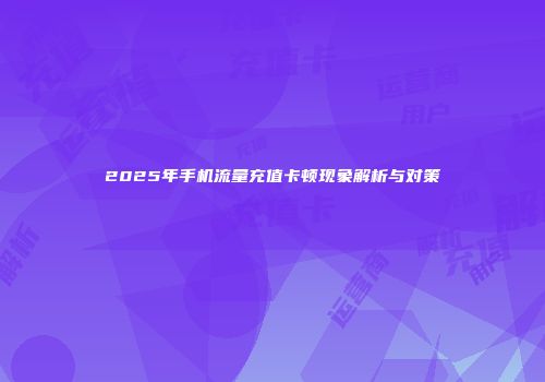 2025年手机流量充值卡顿现象解析与对策