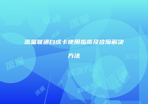 流量联通白虎卡使用指南及故障解决方法