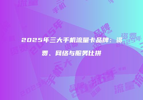 2025年三大手机流量卡品牌：资费、网络与服务比拼
