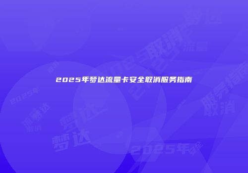 2025年梦达流量卡安全取消服务指南