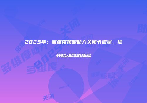 2025年：多维度策略助力关闭卡流量，提升移动网络体验