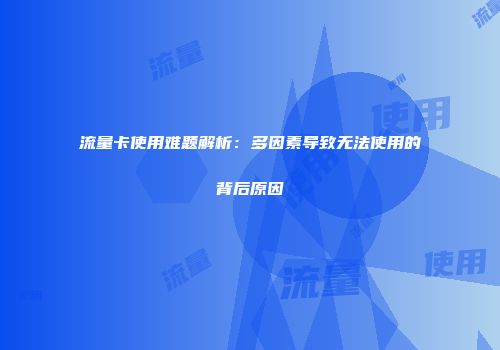 流量卡使用难题解析：多因素导致无法使用的背后原因