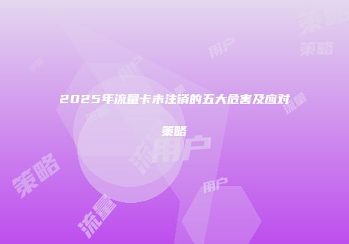 2025年流量卡未注销的五大危害及应对策略