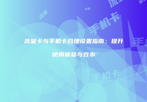 流量卡与手机卡合理设置指南：提升使用体验与效率