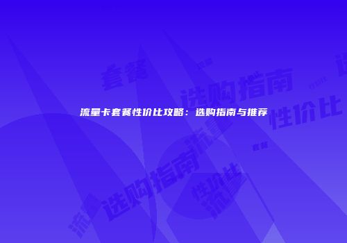 流量卡套餐性价比攻略：选购指南与推荐
