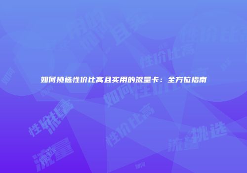 如何挑选性价比高且实用的流量卡：全方位指南