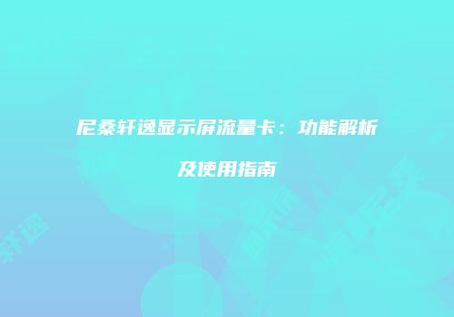 尼桑轩逸显示屏流量卡：功能解析及使用指南