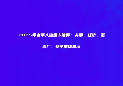 2025年老年人流量卡推荐：实用、经济、覆盖广，畅享便捷生活