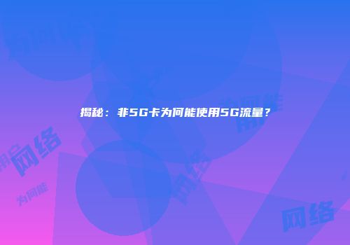 揭秘：非5G卡为何能使用5G流量？