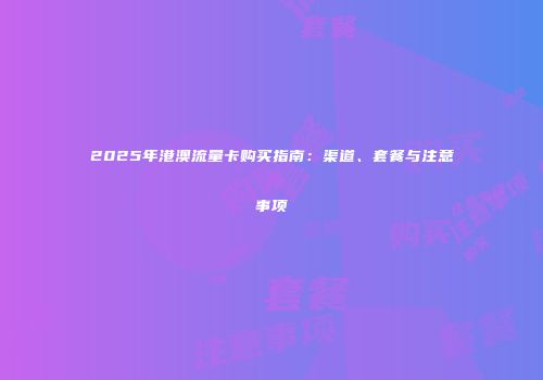 2025年港澳流量卡购买指南：渠道、套餐与注意事项