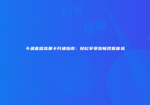 斗鱼直播流量卡开通指南：轻松享受流畅观看体验
