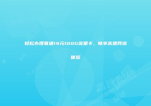 轻松办理联通19元100G流量卡，畅享高速网络体验
