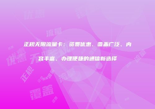 正规无限流量卡：资费优惠、覆盖广泛、内容丰富、办理便捷的通信新选择