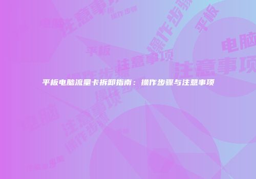 平板电脑流量卡拆卸指南：操作步骤与注意事项