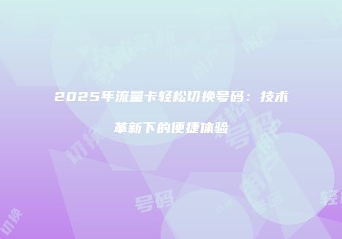 2025年流量卡轻松切换号码：技术革新下的便捷体验
