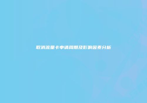 取消流量卡申请周期及影响因素分析