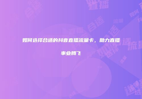 如何选择合适的抖音直播流量卡，助力直播事业腾飞