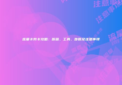 流量卡剪卡攻略：原因、工具、步骤及注意事项
