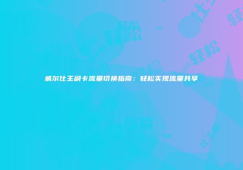 威尔仕主副卡流量切换指南：轻松实现流量共享