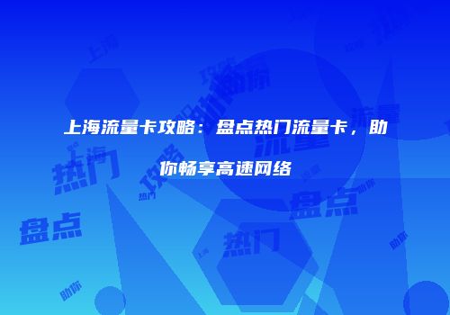 上海流量卡攻略：盘点热门流量卡，助你畅享高速网络