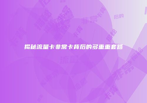 揭秘流量卡非常卡背后的多重重套路