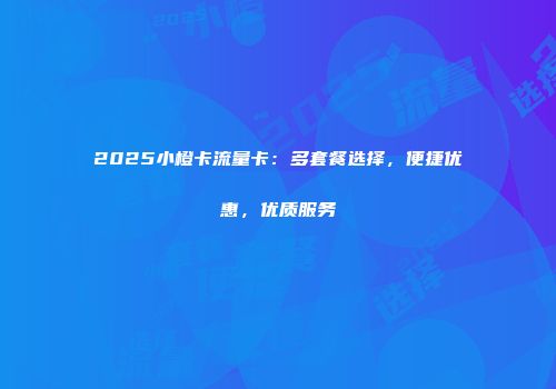 2025小橙卡流量卡：多套餐选择，便捷优惠，优质服务