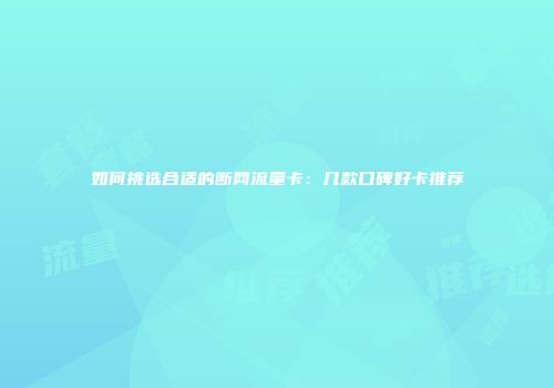如何挑选合适的断网流量卡：几款口碑好卡推荐