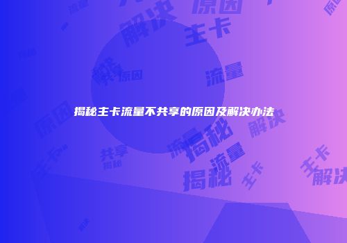 揭秘主卡流量不共享的原因及解决办法
