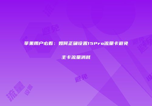 苹果用户必看：如何正确设置15Pro流量卡避免主卡流量消耗