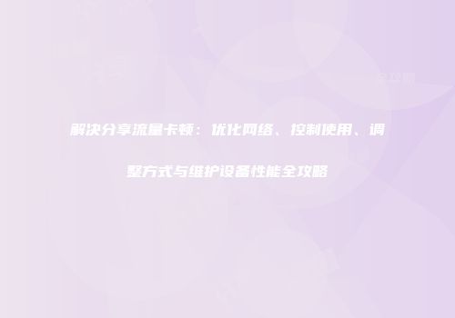 解决分享流量卡顿：优化网络、控制使用、调整方式与维护设备性能全攻略