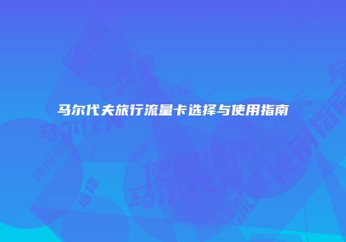 马尔代夫旅行流量卡选择与使用指南