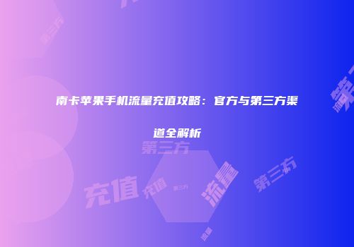 南卡苹果手机流量充值攻略：官方与第三方渠道全解析