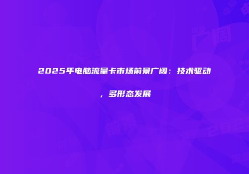 2025年电脑流量卡市场前景广阔：技术驱动，多形态发展