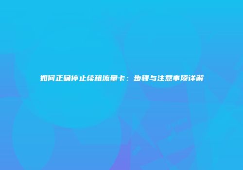 如何正确停止续租流量卡：步骤与注意事项详解