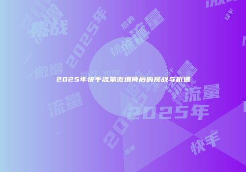 2025年快手流量激增背后的挑战与机遇