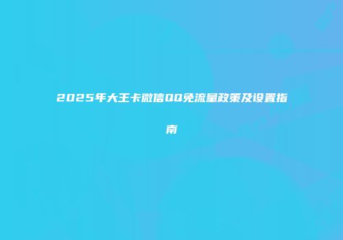 2025年大王卡微信QQ免流量政策及设置指南