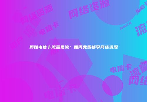 揭秘电信卡流量免流：如何免费畅享网络资源
