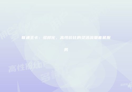 联通王卡：多样化、高性价比的灵活流量套餐服务