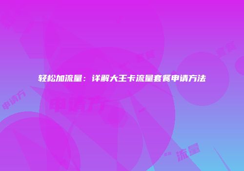 轻松加流量：详解大王卡流量套餐申请方法
