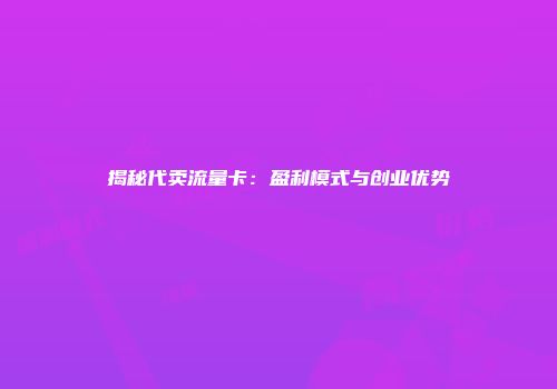 揭秘代卖流量卡：盈利模式与创业优势