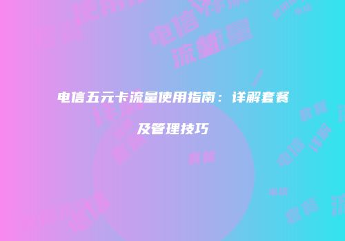 电信五元卡流量使用指南：详解套餐及管理技巧