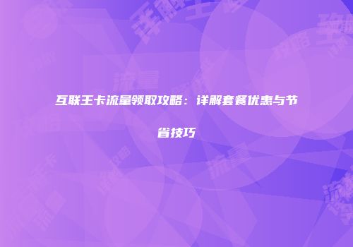 互联王卡流量领取攻略：详解套餐优惠与节省技巧