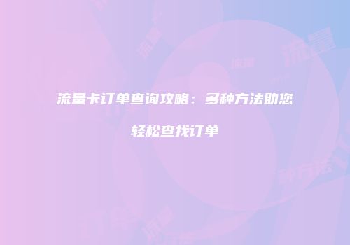 流量卡订单查询攻略：多种方法助您轻松查找订单