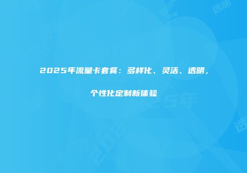 2025年流量卡套餐：多样化、灵活、透明，个性化定制新体验