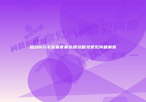 移动8元卡流量套餐办理攻略及常见问题解答