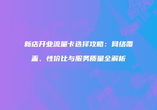新店开业流量卡选择攻略：网络覆盖、性价比与服务质量全解析