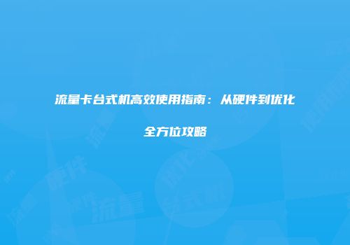 流量卡台式机高效使用指南：从硬件到优化全方位攻略