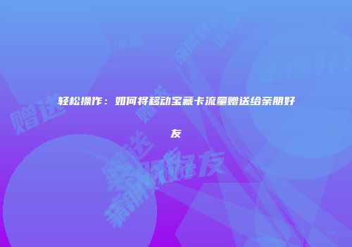 轻松操作：如何将移动宝藏卡流量赠送给亲朋好友