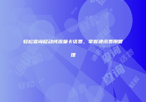轻松查询移动纯流量卡话费，掌握通讯费用管理