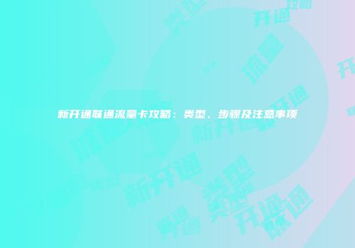 新开通联通流量卡攻略：类型、步骤及注意事项